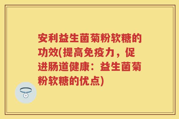 安利益生菌菊粉软糖的功效(提高力,促进肠道健康:益生菌菊粉软糖的优点) 安利益生菌菊粉软糖的功效(提高力,促进肠道健康:益生菌菊粉软糖的优点)