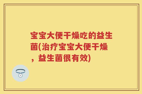 宝宝大便干燥吃的益生菌(宝宝大便干燥，益生菌很有效)