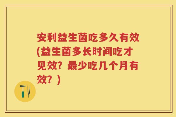 安利益生菌吃多久有效(益生菌多长时间吃才见效?少吃几个月有效?) 安利益生菌吃多久有效(益生菌多长时间吃才见效?少吃几个月有效?)