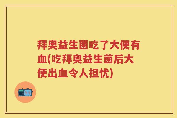 拜奥益生菌吃了大便有(吃拜奥益生菌后大便出令人担忧)