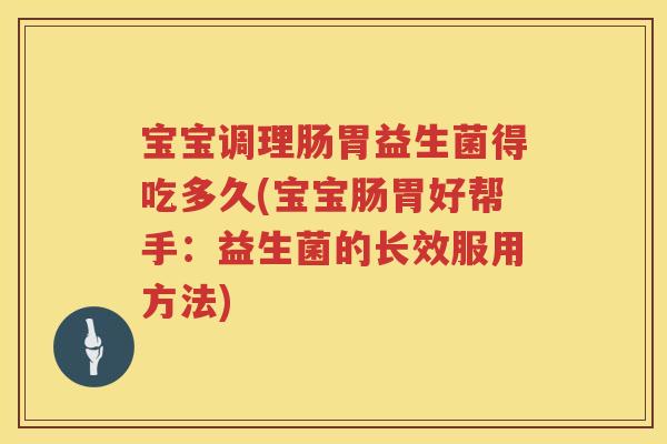 宝宝调理肠胃益生菌得吃多久(宝宝肠胃好帮手:益生菌的长效服用方法) 宝宝调理肠胃益生菌得吃多久(宝宝肠胃好帮手:益生菌的长效服用方法)