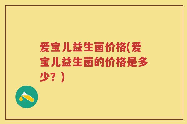 爱宝儿益生菌价格(爱宝儿益生菌的价格是多少?) 爱宝儿益生菌价格(爱宝儿益生菌的价格是多少?)