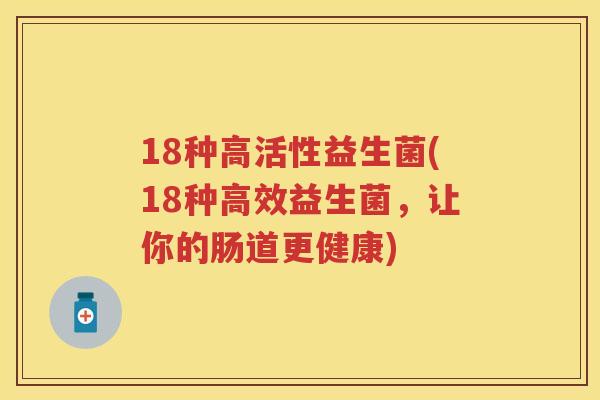 18种高活性益生菌(18种高效益生菌,让你的肠道更健康) 18种高活性益生菌(18种高效益生菌,让你的肠道更健康)