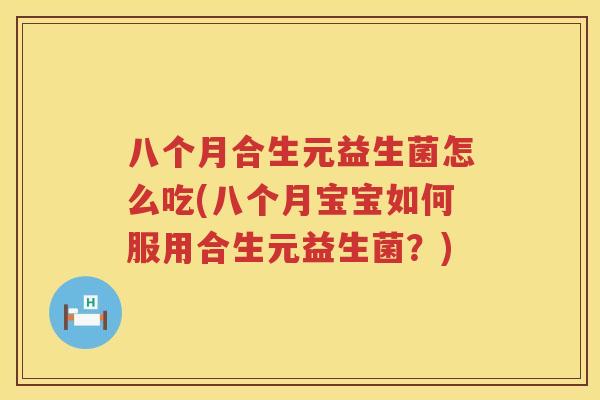 八个月合生元益生菌怎么吃(八个月宝宝如何服用合生元益生菌？)