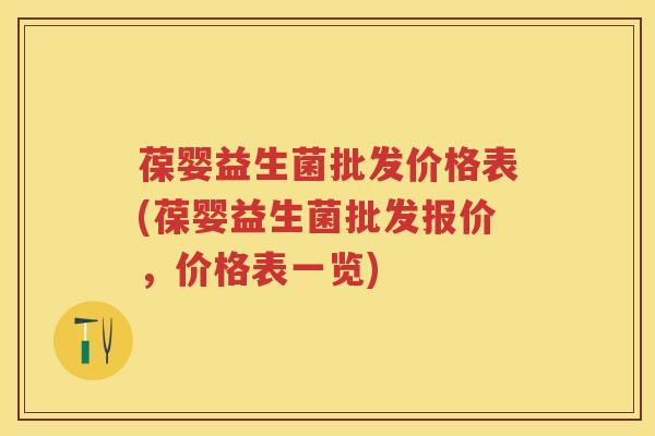 葆婴益生菌批发价格表(葆婴益生菌批发报价，价格表一览)