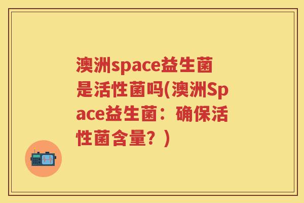 澳洲space益生菌是活性菌吗(澳洲Space益生菌：确保活性菌含量？)