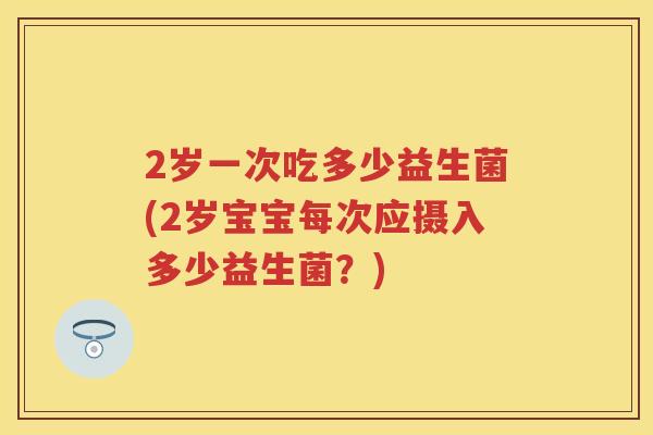 2岁一次吃多少益生菌(2岁宝宝每次应摄入多少益生菌?) 2岁一次吃多少益生菌(2岁宝宝每次应摄入多少益生菌?)
