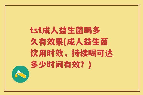 tst成人益生菌喝多久有效果(成人益生菌饮用时效,持续喝可达多少时间有效?) tst成人益生菌喝多久有效果(成人益生菌饮用时效,持续喝可达多少时间有效?)