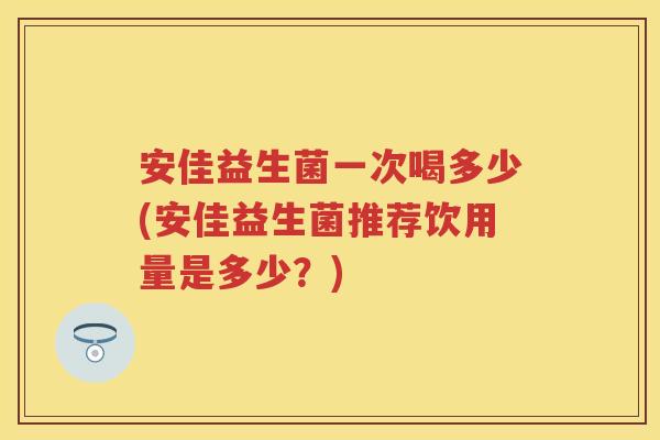 安佳益生菌一次喝多少(安佳益生菌推荐饮用量是多少？)