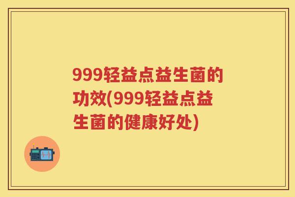 999轻益点益生菌的功效(999轻益点益生菌的健康好处)