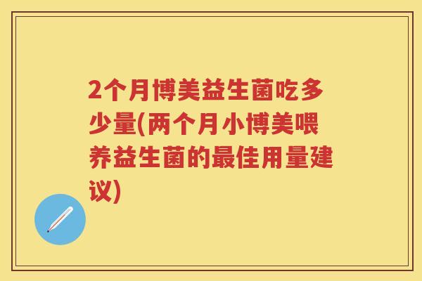 2个月博美益生菌吃多少量(两个月小博美喂养益生菌的佳用量建议) 2个月博美益生菌吃多少量(两个月小博美喂养益生菌的佳用量建议)