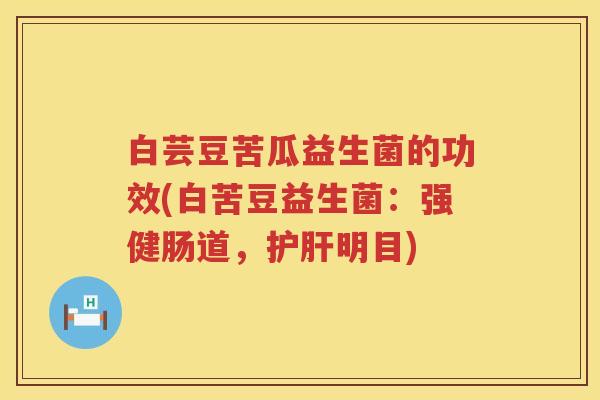 白芸豆苦瓜益生菌的功效(白苦豆益生菌:强健肠道,明目) 白芸豆苦瓜益生菌的功效(白苦豆益生菌:强健肠道,明目)