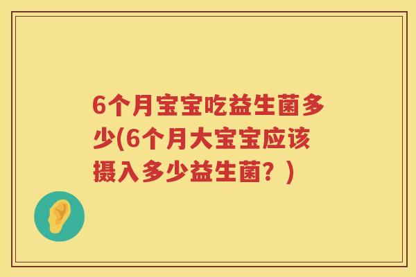 6个月宝宝吃益生菌多少(6个月大宝宝应该摄入多少益生菌?) 6个月宝宝吃益生菌多少(6个月大宝宝应该摄入多少益生菌?)