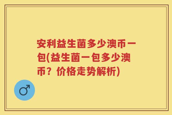 安利益生菌多少澳币一包(益生菌一包多少澳币？价格走势解析)