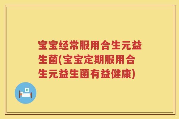 宝宝经常服用合生元益生菌(宝宝定期服用合生元益生菌有益健康) 宝宝经常服用合生元益生菌(宝宝定期服用合生元益生菌有益健康)