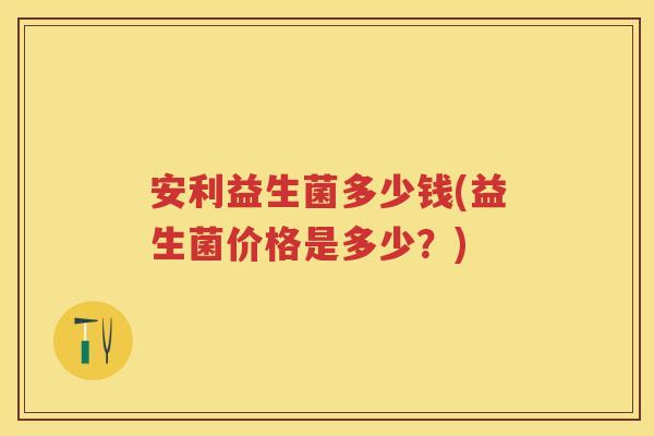 安利益生菌多少钱(益生菌价格是多少？)