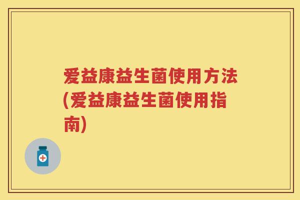 爱益康益生菌使用方法(爱益康益生菌使用指南) 爱益康益生菌使用方法(爱益康益生菌使用指南)