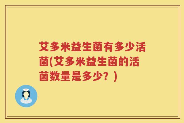 艾多米益生菌有多少活菌(艾多米益生菌的活菌数量是多少？)