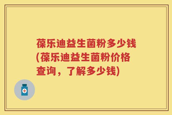 葆乐迪益生菌粉多少钱(葆乐迪益生菌粉价格查询，了解多少钱)