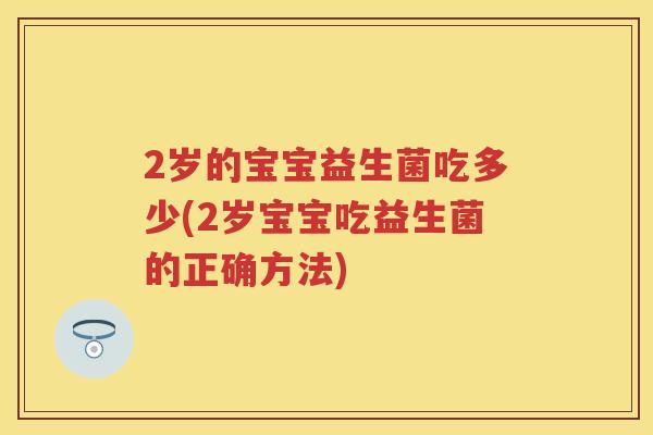 2岁的宝宝益生菌吃多少(2岁宝宝吃益生菌的正确方法) 2岁的宝宝益生菌吃多少(2岁宝宝吃益生菌的正确方法)