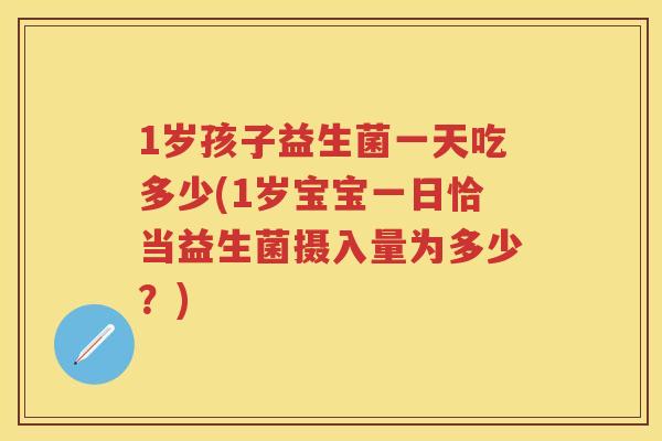 1岁孩子益生菌一天吃多少(1岁宝宝一日恰当益生菌摄入量为多少?) 1岁孩子益生菌一天吃多少(1岁宝宝一日恰当益生菌摄入量为多少?)