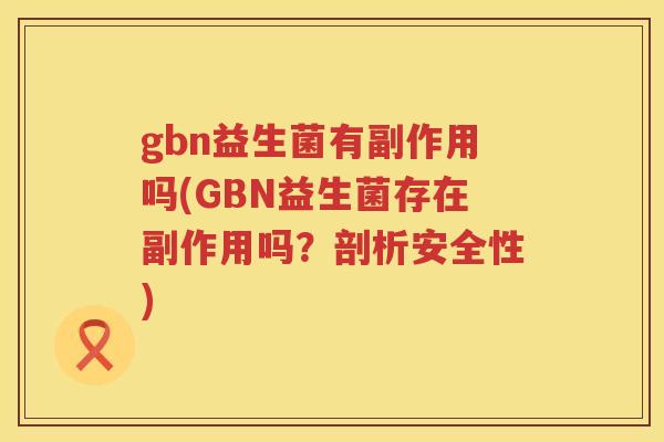 gbn益生菌有副作用吗(GBN益生菌存在副作用吗?剖析安全性) gbn益生菌有副作用吗(GBN益生菌存在副作用吗?剖析安全性)