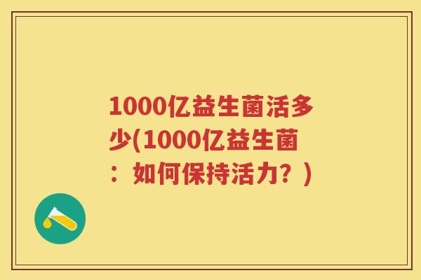1000亿益生菌活多少(1000亿益生菌:如何保持活力?) 1000亿益生菌活多少(1000亿益生菌:如何保持活力?)