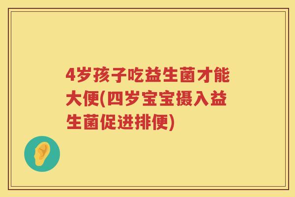 4岁孩子吃益生菌才能大便(四岁宝宝摄入益生菌促进排便) 4岁孩子吃益生菌才能大便(四岁宝宝摄入益生菌促进排便)