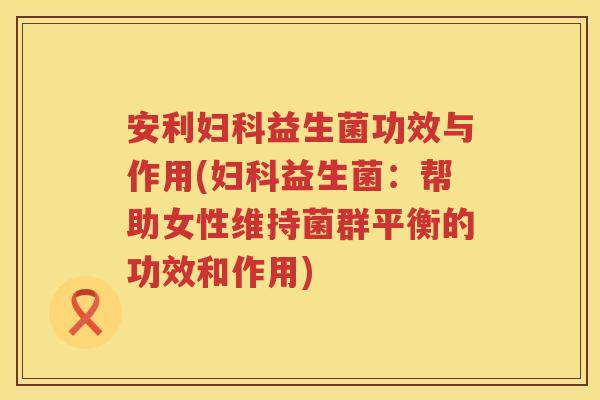 安利益生菌功效与作用(益生菌：帮助女性维持菌群平衡的功效和作用)