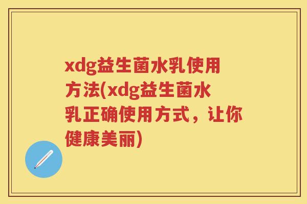 xdg益生菌水乳使用方法(xdg益生菌水乳正确使用方式，让你健康美丽)