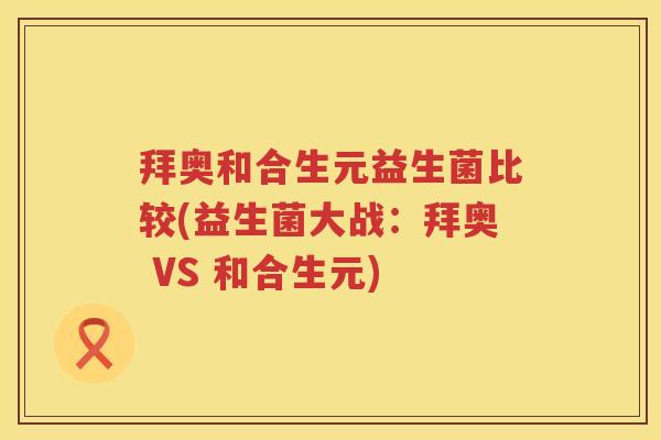 拜奥和合生元益生菌比较(益生菌大战:拜奥 VS 和合生元) 拜奥和合生元益生菌比较(益生菌大战:拜奥 VS 和合生元)