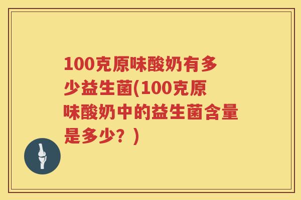 100克原味酸奶有多少益生菌(100克原味酸奶中的益生菌含量是多少？)