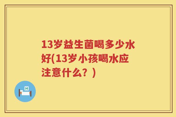 13岁益生菌喝多少水好(13岁小孩喝水应注意什么？)