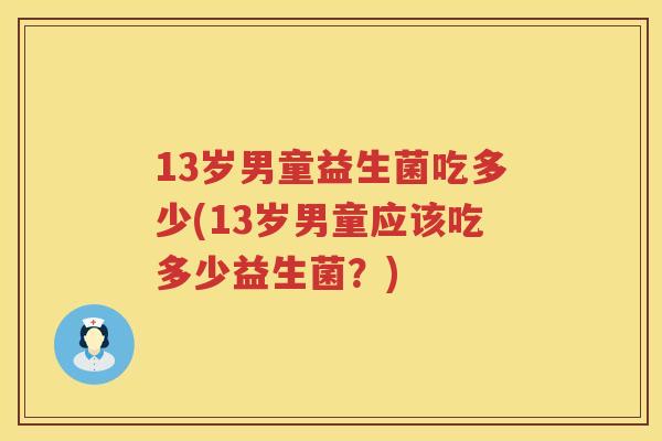 13岁男童益生菌吃多少(13岁男童应该吃多少益生菌?) 13岁男童益生菌吃多少(13岁男童应该吃多少益生菌?)