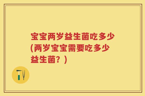 宝宝两岁益生菌吃多少(两岁宝宝需要吃多少益生菌?) 宝宝两岁益生菌吃多少(两岁宝宝需要吃多少益生菌?)