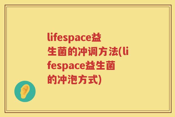 lifespace益生菌的冲调方法(lifespace益生菌的冲泡方式) lifespace益生菌的冲调方法(lifespace益生菌的冲泡方式)