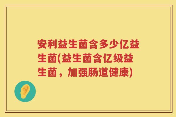 安利益生菌含多少亿益生菌(益生菌含亿级益生菌,加强肠道健康) 安利益生菌含多少亿益生菌(益生菌含亿级益生菌,加强肠道健康)
