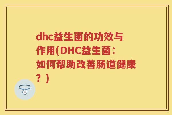 dhc益生菌的功效与作用(DHC益生菌:如何帮助改善肠道健康?) dhc益生菌的功效与作用(DHC益生菌:如何帮助改善肠道健康?)