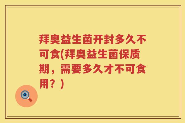 拜奥益生菌开封多久不可食(拜奥益生菌保质期,需要多久才不可食用?) 拜奥益生菌开封多久不可食(拜奥益生菌保质期,需要多久才不可食用?)