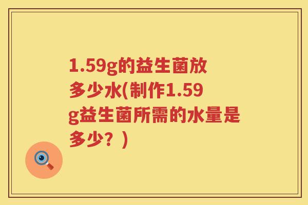 1.59g的益生菌放多少水(制作1.59g益生菌所需的水量是多少？)