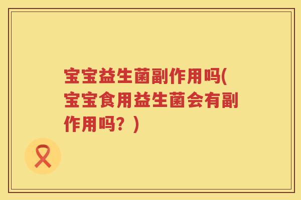 宝宝益生菌副作用吗(宝宝食用益生菌会有副作用吗？)