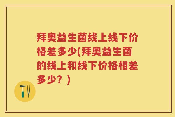 拜奥益生菌线上线下价格差多少(拜奥益生菌的线上和线下价格相差多少？)