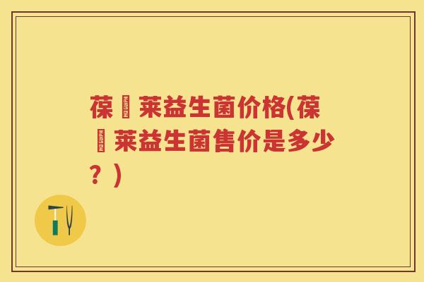 葆苾莱益生菌价格(葆苾莱益生菌售价是多少?) 葆苾莱益生菌价格(葆苾莱益生菌售价是多少?)