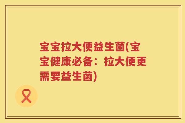 宝宝拉大便益生菌(宝宝健康必备:拉大便更需要益生菌) 宝宝拉大便益生菌(宝宝健康必备:拉大便更需要益生菌)