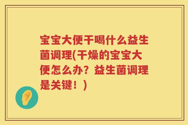 宝宝大便干喝什么益生菌调理(干燥的宝宝大便怎么办?益生菌调理是关键!) 宝宝大便干喝什么益生菌调理(干燥的宝宝大便怎么办?益生菌调理是关键!)