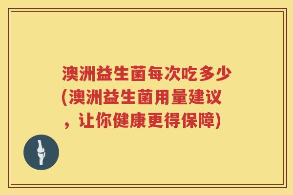 澳洲益生菌每次吃多少(澳洲益生菌用量建议,让你健康更得保障) 澳洲益生菌每次吃多少(澳洲益生菌用量建议,让你健康更得保障)