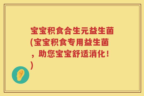 宝宝积食合生元益生菌(宝宝积食专用益生菌，助您宝宝舒适消化！)