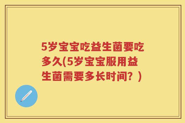 5岁宝宝吃益生菌要吃多久(5岁宝宝服用益生菌需要多长时间？)