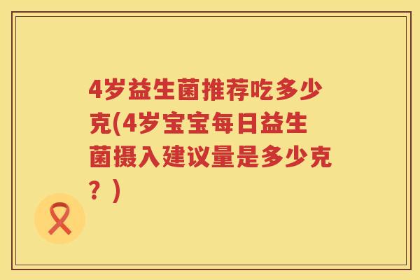 4岁益生菌推荐吃多少克(4岁宝宝每日益生菌摄入建议量是多少克?) 4岁益生菌推荐吃多少克(4岁宝宝每日益生菌摄入建议量是多少克?)