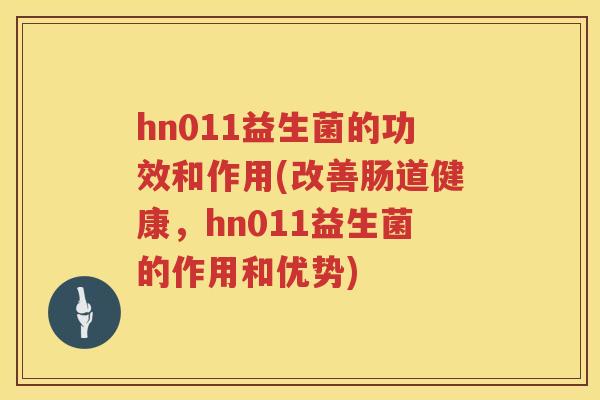 hn011益生菌的功效和作用(改善肠道健康,hn011益生菌的作用和优势) hn011益生菌的功效和作用(改善肠道健康,hn011益生菌的作用和优势)